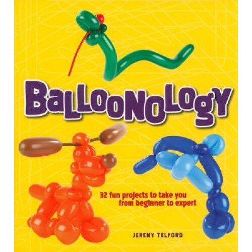 Balloonology: 32 Fun Projects to Take You from Beginner to Expert, Jeremy Telford