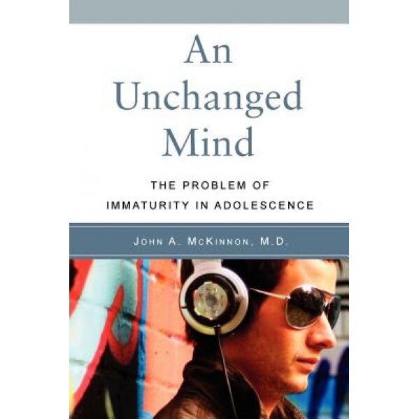 An Unchanged Mind: The Problem of Immaturity in Adolescence - John A. McKinnon