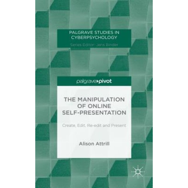 The Manipulation of Online Self-Presentation: Create, Edit, Re-Edit and Present, Alison Attrill (Author)