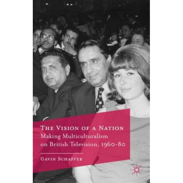 The Vision of a Nation: Making Multiculturalism on British Television, 1960-80, Gavin Schaffer (Author)