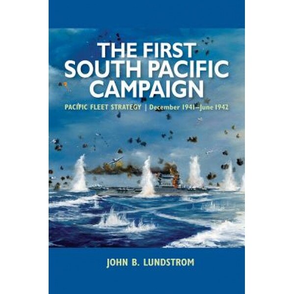 The First South Pacific Campaign: Pacific Fleet Strategy, December 1941-June 1942, John B. Lundstrom (Author)