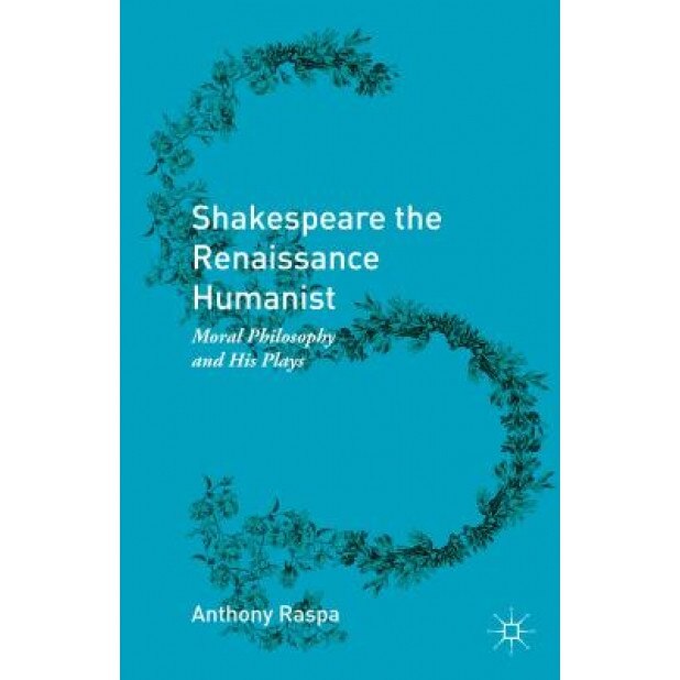 Shakespeare the Renaissance Humanist: Moral Philosophy and His Plays, Anthony Raspa (Author)