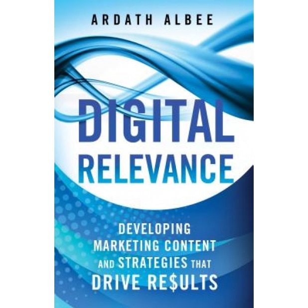 Digital Relevance: Developing Marketing Content and Strategies That Drive Results - Ardath Albee (Author)