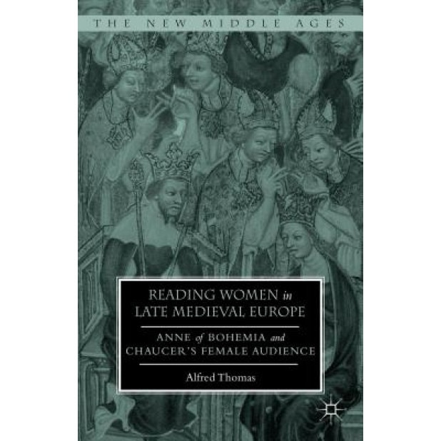 Reading Women in Late Medieval Europe: Anne of Bohemia and Chaucer S Female Audience, Alfred Thomas (Author)