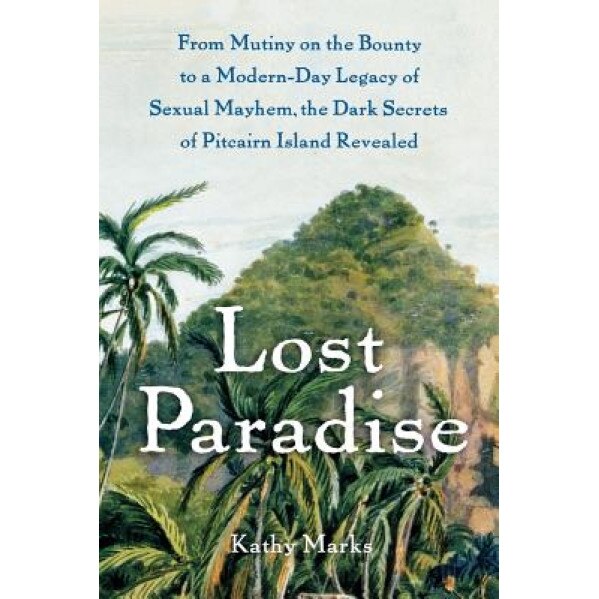 Lost Paradise: From Mutiny on the Bounty to a Modern-Day Legacy of Sexual Mayhem, the Dark Secrets of Pitcairn Island Revealed, Kathy Marks (Author)
