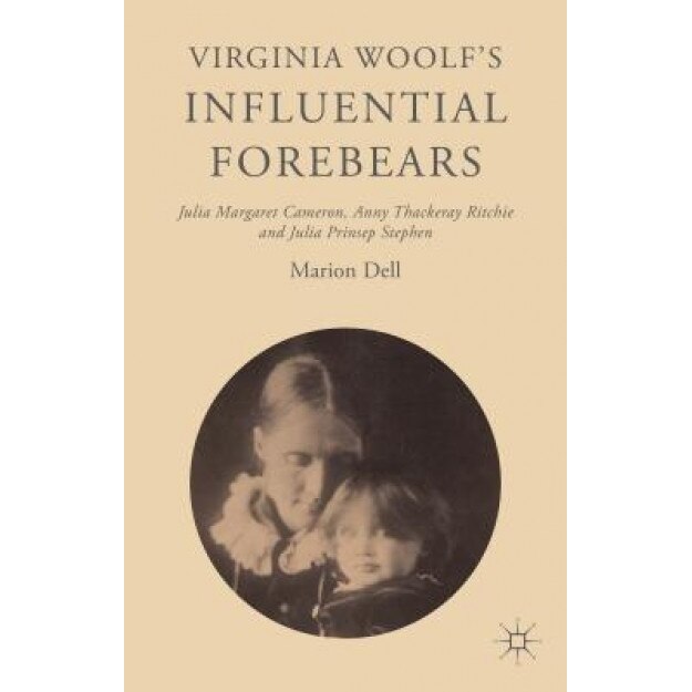 Virginia Woolf's Influential Forebears: Julia Margaret Cameron, Anny Thackeray Ritchie and Julia Prinsep Stephen, Marion Dell (Author)