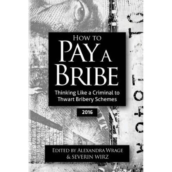 How to Pay a Bribe: Thinking Like a Criminal to Thwart Bribery Schemes (2016) - Alexandra Wrage (Author)