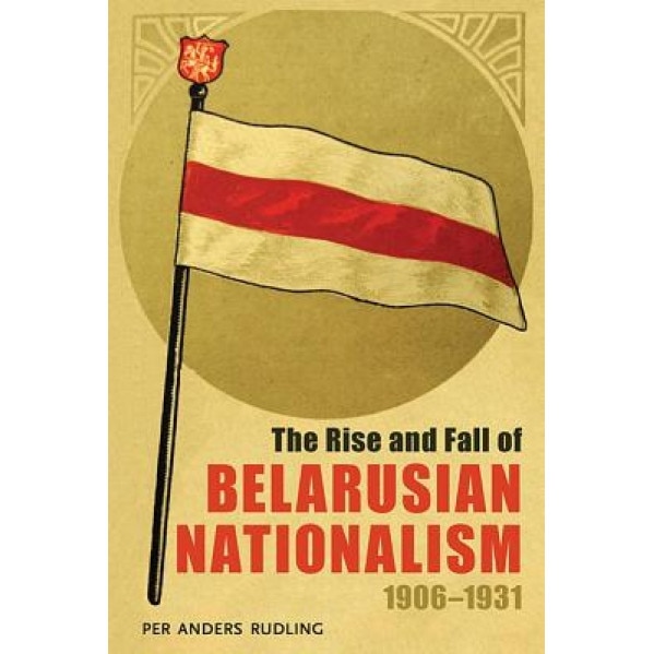 The Rise and Fall of Belarusian Nationalism, 1906-1931, Per Anders Rudling (Author)