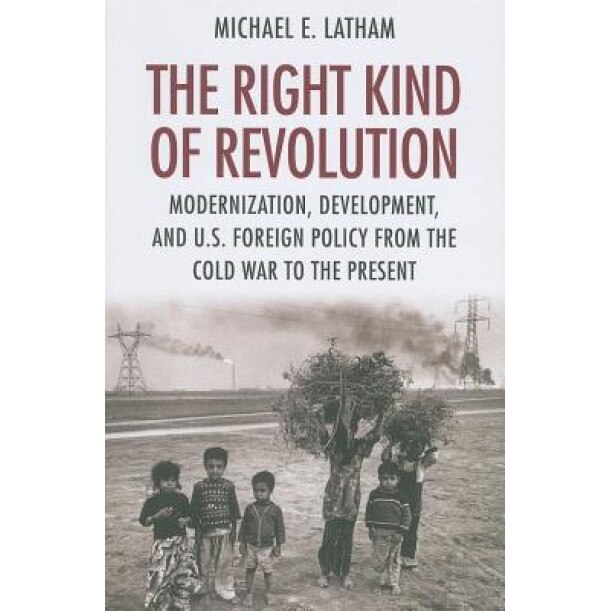 The Right Kind of Revolution: Modernization, Development, and U.S. Foreign Policy from the Cold War to the Present, Michael E. Latham (Author)
