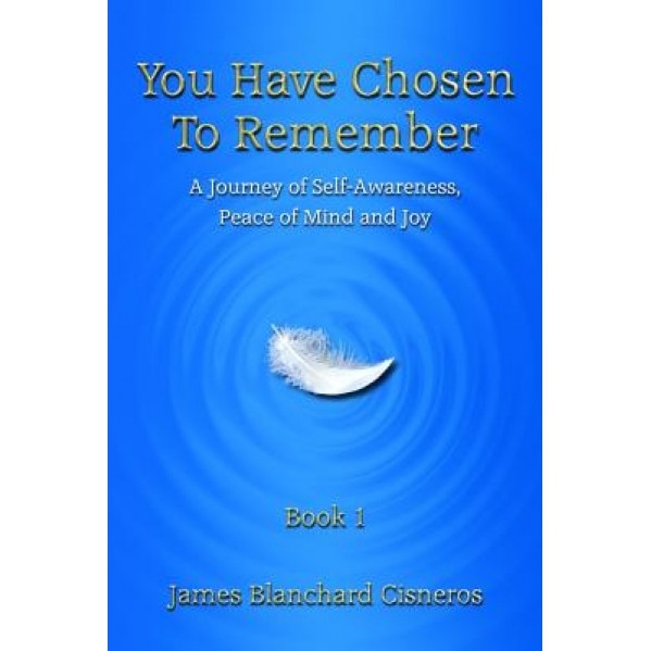 You Have Chosen to Remember: A Journey of Self-Awareness, Peace of Mind and Joy - James Blanchard Cisneros (Author)