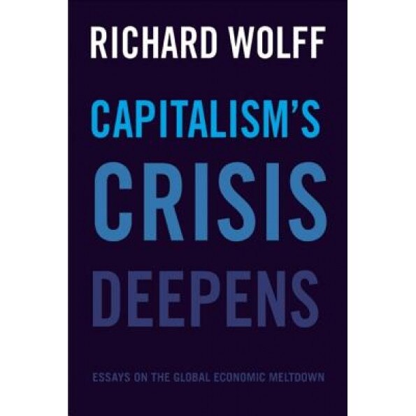 Capitalism's Crisis Deepens: Essays on the Global Economic Meltdown - Richard D. Wolff (Author)