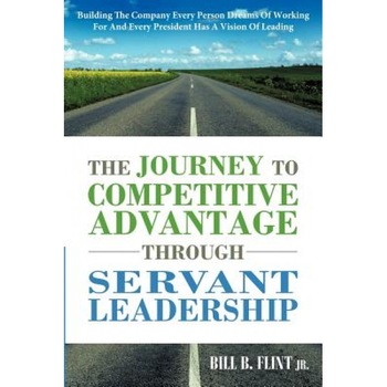 The Journey to Competitive Advantage Through Servant Leadership: Building the Company Every Person Dreams of Working for and Every President Has a Vis - Bill B. Flint Jr (Author) The Journey to Competitive Advantage Through Servant Leadership: Building the Company Every Person Dreams of Working for and Every President Has a Vis - Bill B. Flint Jr (Author)