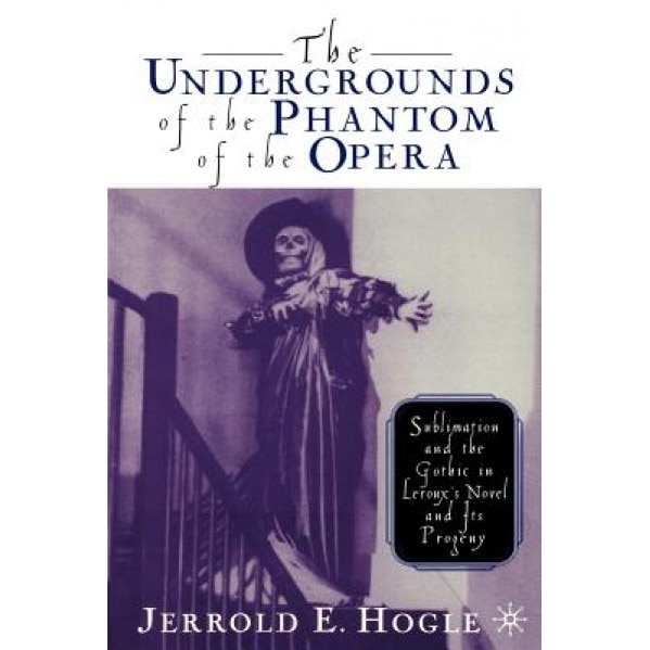 The Undergrounds of the Phantom of the Opera: Sublimation and the Gothic in LeRoux's Novel and Its Progeny, Jerrold E. Hogle (Author)
