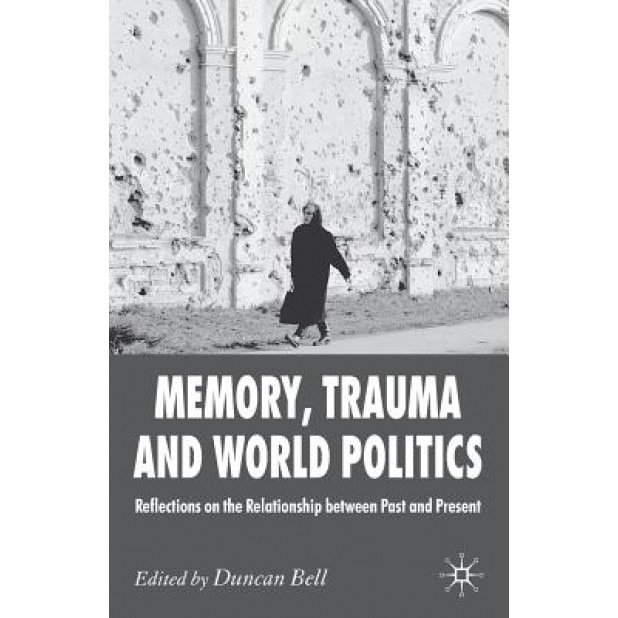 Memory, Trauma and World Politics: Reflections on the Relationship Between Past and Present, Duncan Bell (Editor)