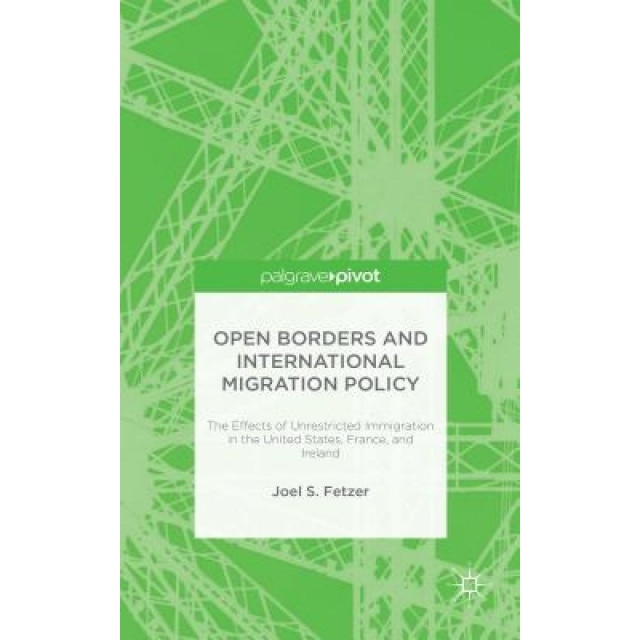 Open Borders and International Migration Policy: The Effects of Unrestricted Immigration in the United States, France, and Ireland, Joel S. Fetzer (Author)