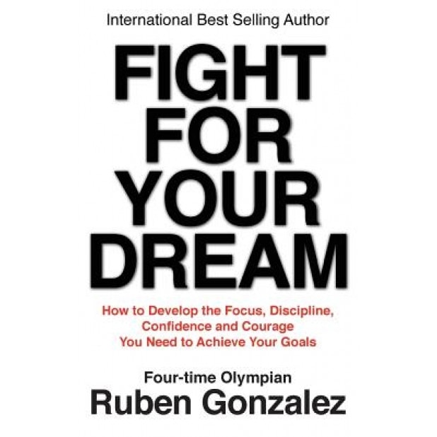 Fight for Your Dream: How to Develop the Focus, Discipline, Confidence and Courage You Need to Achieve Your Goals, Ruben Gonzalez (Author)