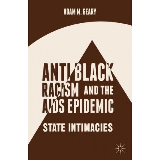 Antiblack Racism and the AIDS Epidemic: State Intimacies, Adam M. Geary (Author)