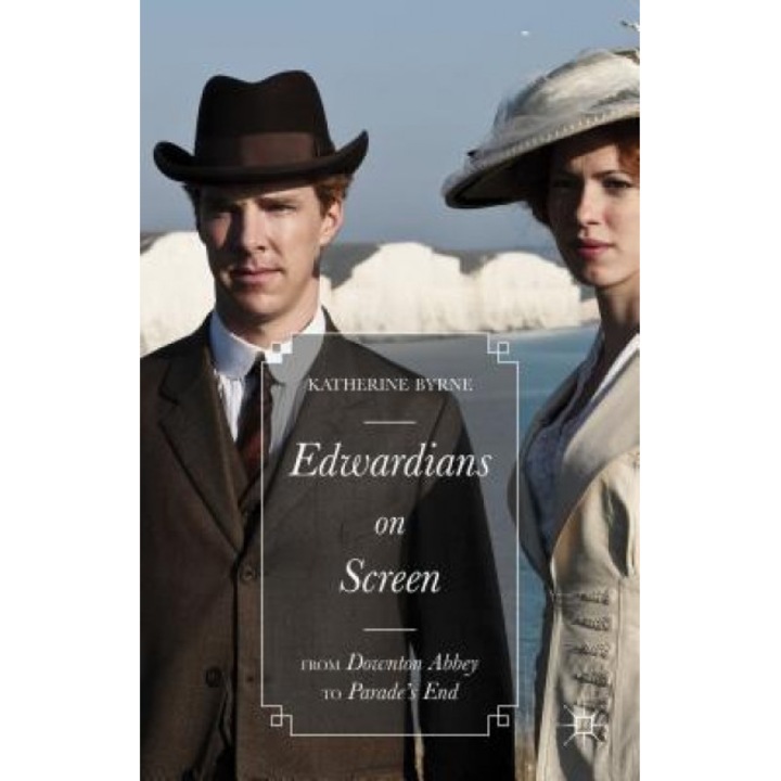 Edwardians on Screen: From Downton Abbey to Parade S End, Katherine Byrne (Author)