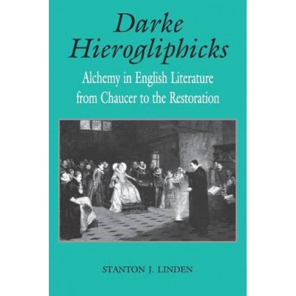 Darke Hierogliphicks: Alchemy in English Literature from Chaucer to the Restoration, Stanton J. Linden (Author)