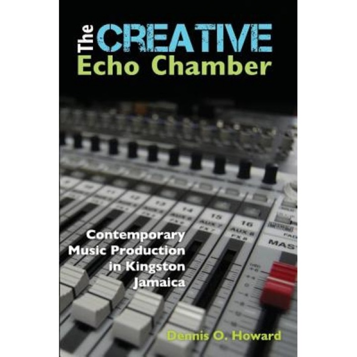 The Creative Echo Chamber: Contemporary Music Production in Kingston Jamaica, Dennis O. Howard (Author)