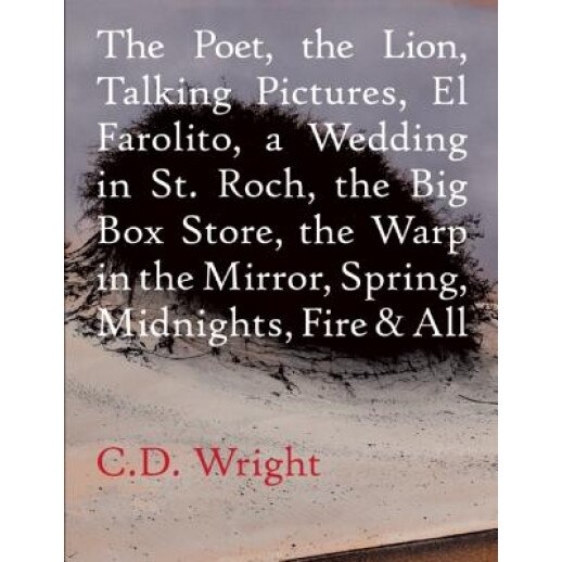 The Poet, the Lion, Talking Pictures, El Farolito, a Wedding in St. Roch, the Big Box Store, the Warp in the Mirror, Spring, Midnights, Fire & All, C. D. Wright (Author)