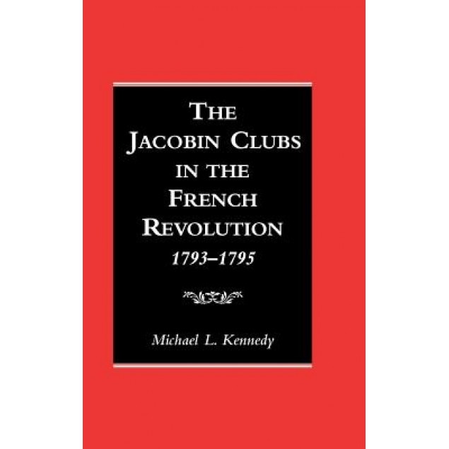 The Jacobin Clubs in the French Revolution: 1793-1795, Michael L. Kennedy (Author)
