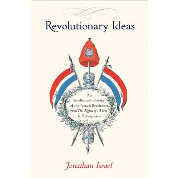 Revolutionary Ideas: An Intellectual History of the French Revolution from the Rights of Man to Robespierre, Jonathan Israel (Author)