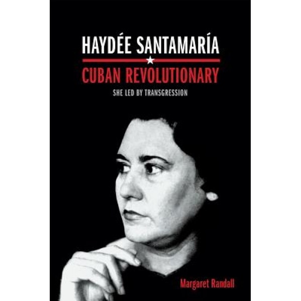 Haydee Santamaria, Cuban Revolutionary: She Led by Transgression, Margaret Randall (Author)