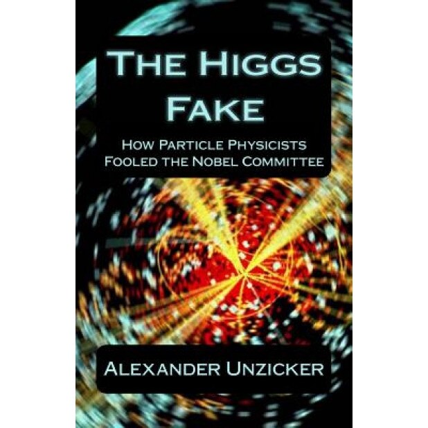 The Higgs Fake: How Particle Physicists Fooled the Nobel Committee, Alexander Unzicker (Author)