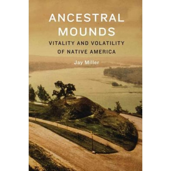 Ancestral Mounds: Vitality and Volatility of Native America, Jay Miller (Author)
