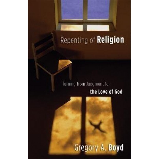 Repenting of Religion: Turning from Judgment to the Love of God, Gregory A. Boyd