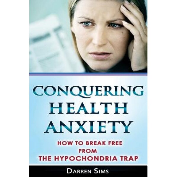 Conquering Health Anxiety: How to Break Free from the Hypochondria Trap, Darren Sims (Author)