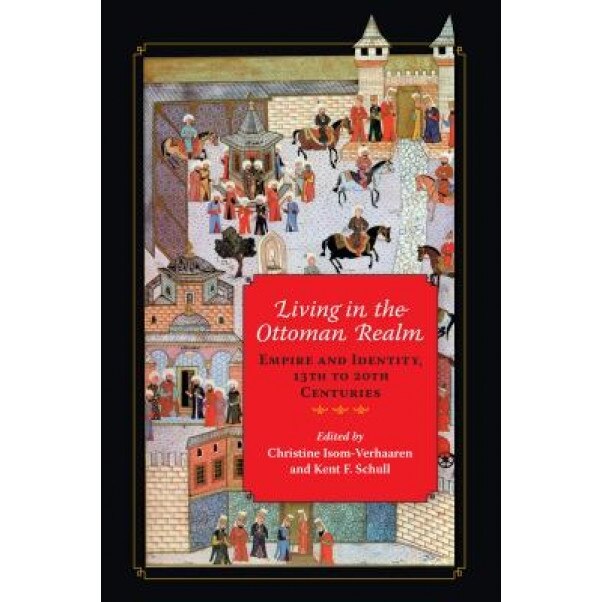 Living in the Ottoman Realm: Empire and Identity, 13th to 20th Centuries, Christine Isom-Verhaaren (Editor)
