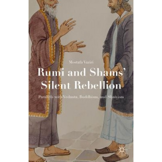 Rumi and Shams Silent Rebellion: Parallels with Vedanta, Buddhism, and Shaivism, Mostafa Vaziri (Author)