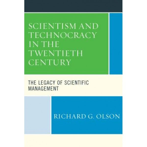Scientism and Technocracy in the Twentieth Century: The Legacy of Scientific Management, Richard G. Olson (Author)