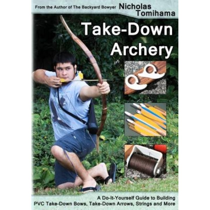 Take-Down Archery: A Do-It-Yourself Guide to Building PVC Take-Down Bows, Take-Down Arrows, Strings and More, Nicholas Tomihama (Author)