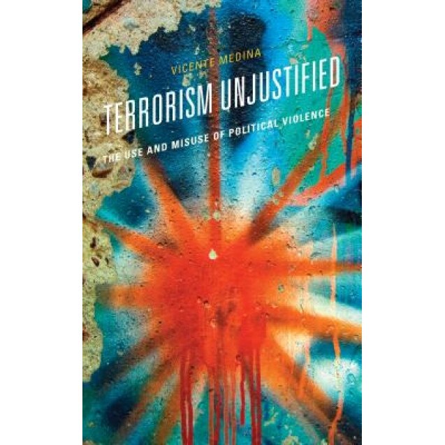 Terrorism Unjustified: The Use and Misuse of Political Violence, Vicente Medina (Author)