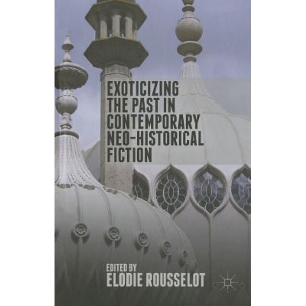 Exoticizing the Past in Contemporary Neo-Historical Fiction, Elodie Rousselot (Editor)
