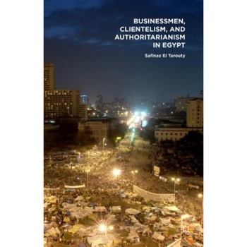 Businessmen, Clientelism, and Authoritarianism in Egypt - Safinaz El Tarouty (Author) Businessmen, Clientelism, and Authoritarianism in Egypt - Safinaz El Tarouty (Author)
