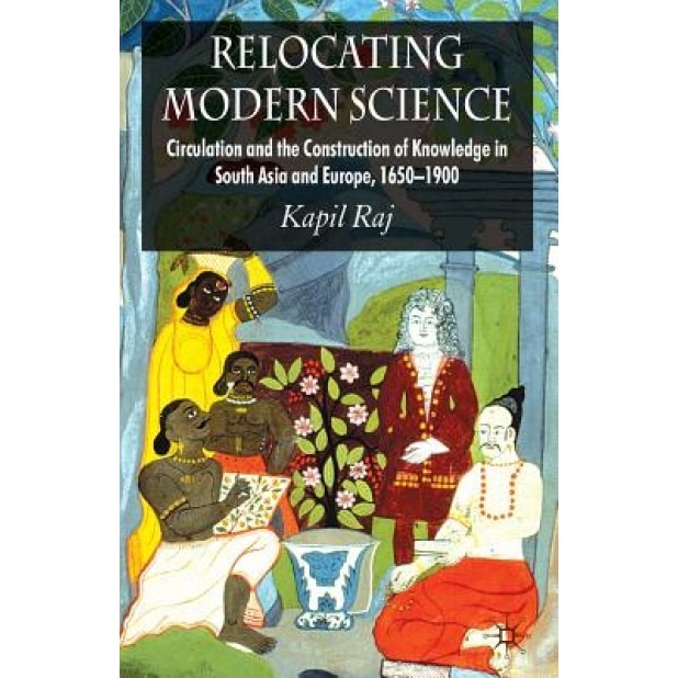 Relocating Modern Science: Circulation and the Construction of Knowledge in South Asia and Europe, 1650-1900, Kapil Raj (Author)
