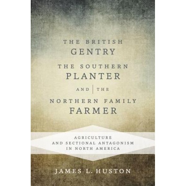 The British Gentry, the Southern Planter, and the Northern Family Farmer: Agriculture and Sectional Antagonism in North America, James L. Huston (Author)