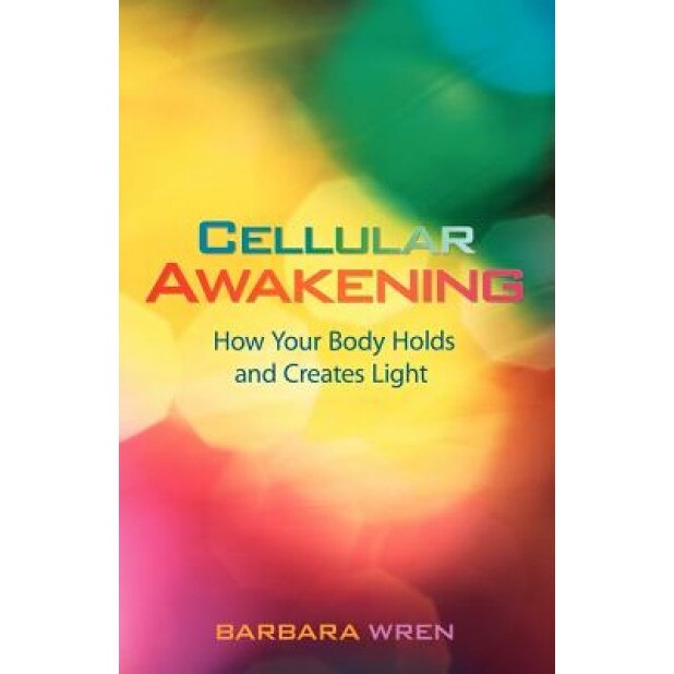 Cellular Awakening: How Your Body Holds and Creates Light, Barbara Wren