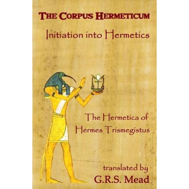 The Corpus Hermeticum: Initiation Into Hermetics, the Hermetica of Hermes Trismegistus - G. R. S. Mead (Author)