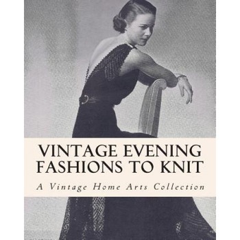 Vintage Evening Fashions to Knit: A Collection of 30 Vintage Knitting Patterns from the 30s, 40s & 50s, A. Vintage Home Arts Collection (Author) Vintage Evening Fashions to Knit: A Collection of 30 Vintage Knitting Patterns from the 30s, 40s & 50s, A. Vintage Home Arts Collection (Author)