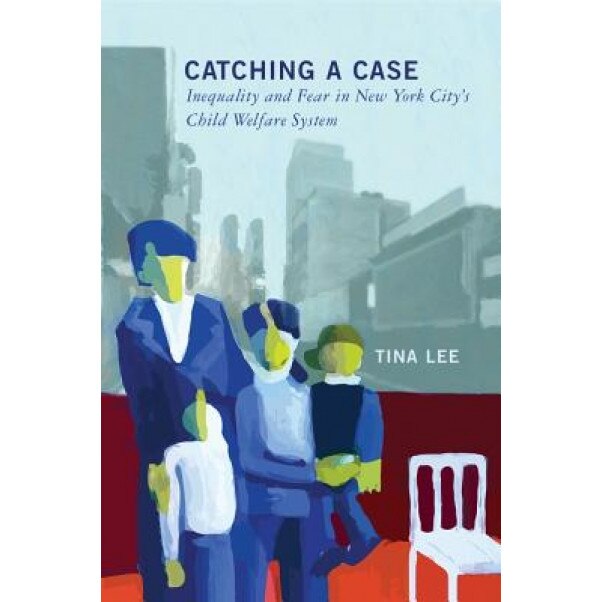 Catching a Case: Inequality and Fear in New York City's Child Welfare System, Tina Lee (Author)