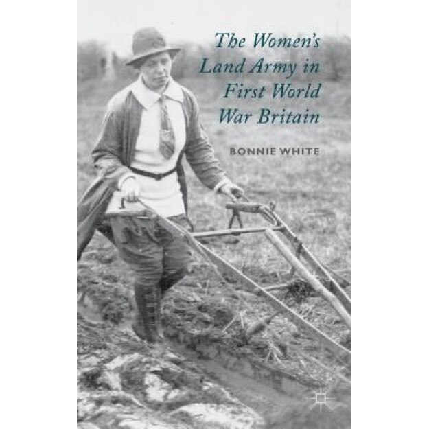 The Women's Land Army in First World War Britain, Bonnie White (Author)