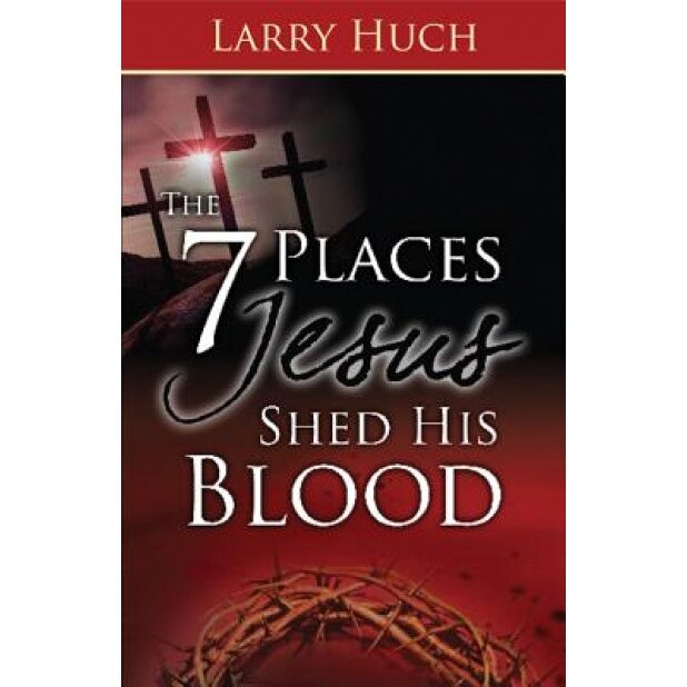 The 7 Places Jesus Shed His Blood, Larry Huch (Author)