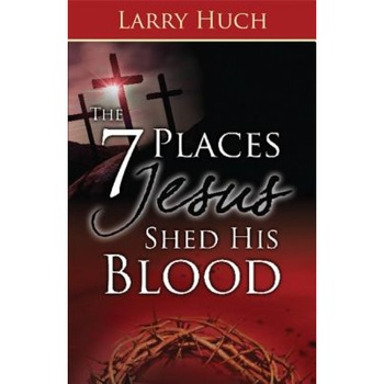 The 7 Places Jesus Shed His Blood, Larry Huch (Author) The 7 Places Jesus Shed His Blood, Larry Huch (Author)