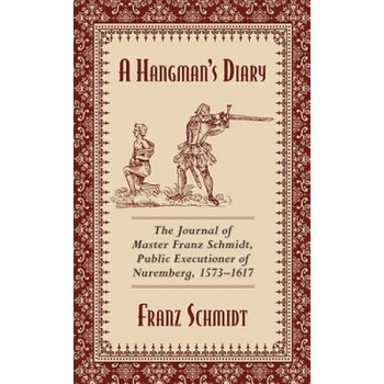 A Hangman's Diary: The Journal of Master Franz Schmidt, Public Executioner of Nuremberg, 1573-1617, Franz Schmidt (Author) A Hangman's Diary: The Journal of Master Franz Schmidt, Public Executioner of Nuremberg, 1573-1617, Franz Schmidt (Author)