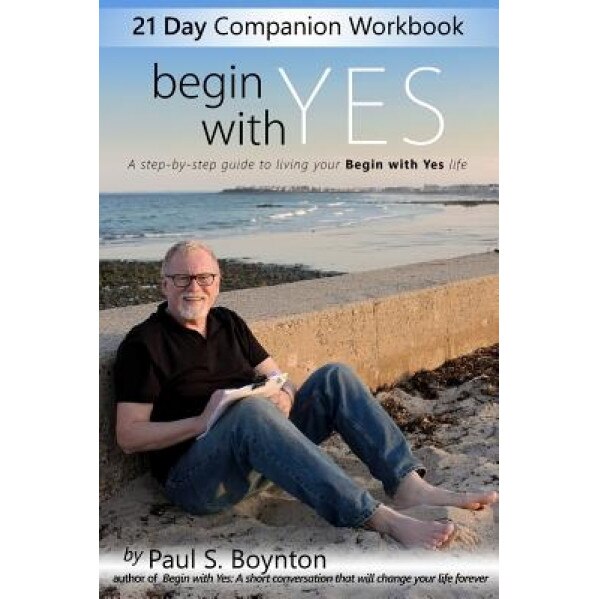 Begin with Yes - 21 Day Companion Workbook: A Step-By-Step Guide to Living Your Begin with Yes Life, Paul S. Boynton (Author)